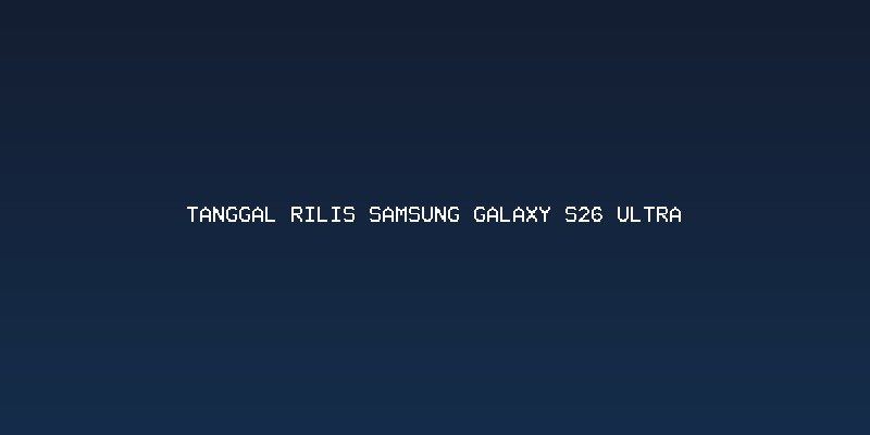 Jadwal Peluncuran dan Prediksi Tanggal rilis Samsung Galaxy S26 Ultra
